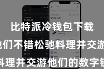 比特派冷钱包下载 使他们不错松驰料理并交游他们的数字钞票