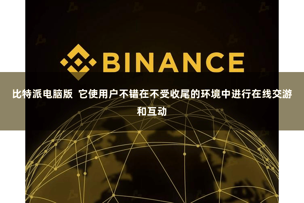比特派电脑版  它使用户不错在不受收尾的环境中进行在线交游和互动