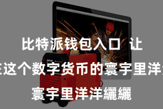 比特派钱包入口  让我方在这个数字货币的寰宇里洋洋纚纚