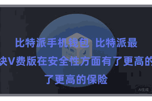 比特派手机钱包  比特派最新版块V费版在安全性方面有了更高的保险