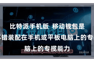 比特派手机版  移动钱包是一种不错装配在手机或平板电脑上的专揽能力