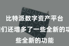 比特派数字资产平台  咱们还增多了一些全新的功能